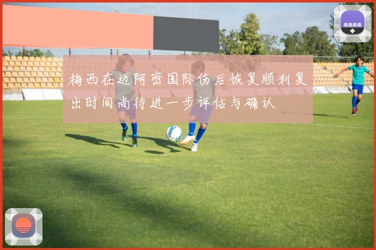 梅西在迈阿密国际伤后恢复顺利复出时间尚待进一步评估与确认