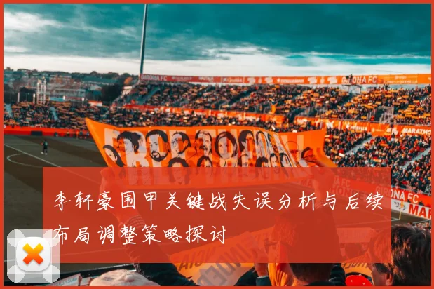 李轩豪围甲关键战失误分析与后续布局调整策略探讨