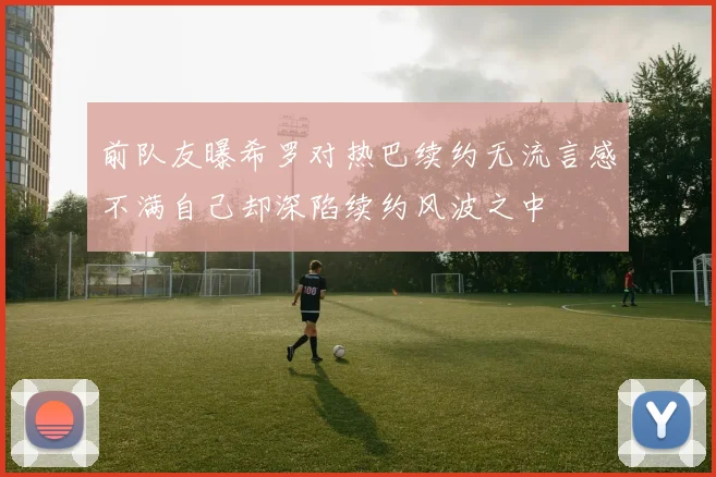 前队友曝希罗对热巴续约无流言感不满自己却深陷续约风波之中