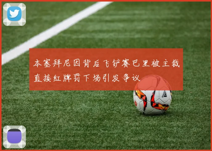 本塞拜尼因背后飞铲赛巴里被主裁直接红牌罚下场引发争议