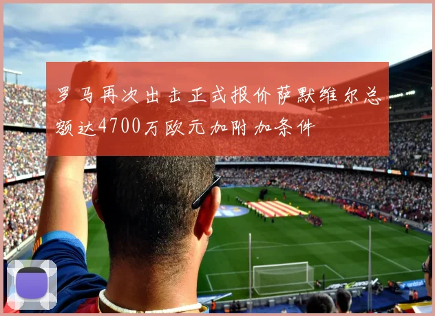 罗马再次出击正式报价萨默维尔总额达4700万欧元加附加条件